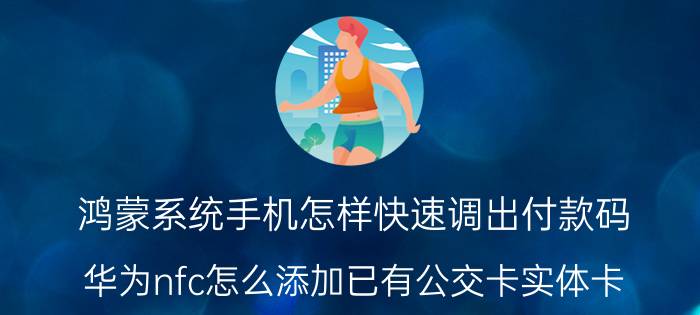 鸿蒙系统手机怎样快速调出付款码 华为nfc怎么添加已有公交卡实体卡？